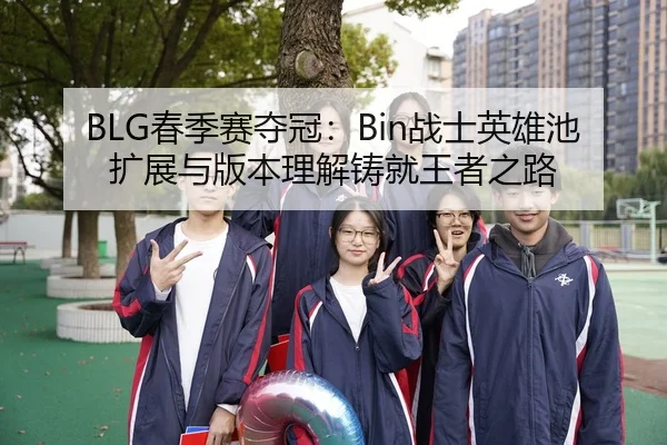 BLG春季赛夺冠：Bin战士英雄池扩展与版本理解铸就王者之路