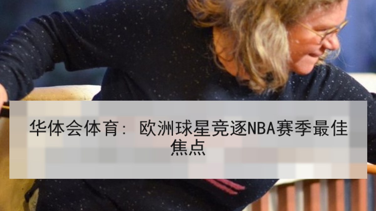 华体会体育: 欧洲球星竞逐NBA赛季最佳焦点