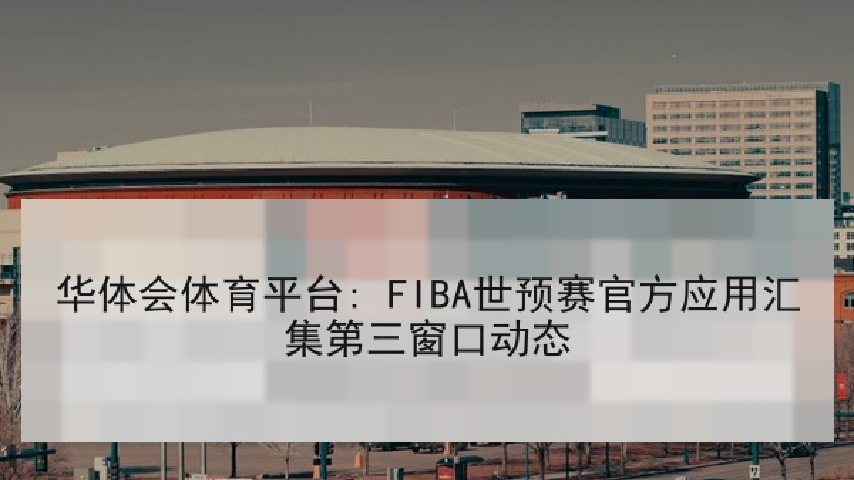 华体会体育平台: FIBA世预赛官方应用汇集第三窗口动态