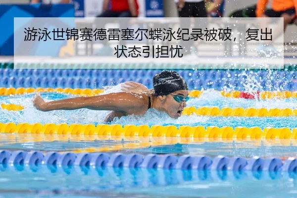 游泳世锦赛德雷塞尔蝶泳纪录被破，复出状态引担忧