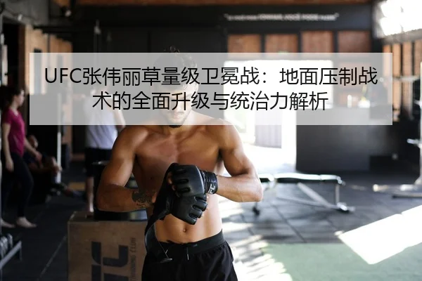 UFC张伟丽草量级卫冕战：地面压制战术的全面升级与统治力解析