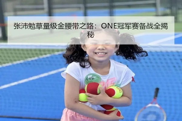 张沛勉草量级金腰带之路：ONE冠军赛备战全揭秘