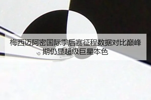 梅西迈阿密国际季后赛征程数据对比巅峰期仍显超级巨星本色