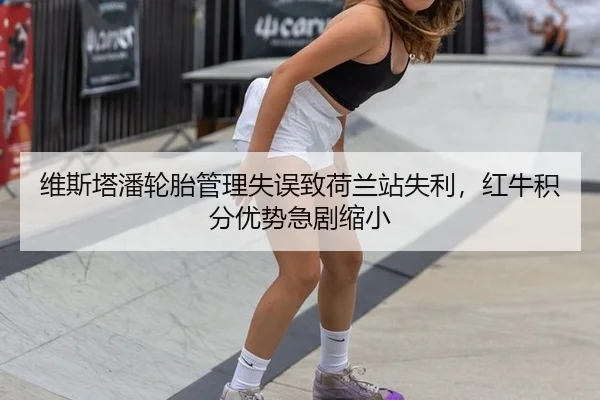 维斯塔潘轮胎管理失误致荷兰站失利，红牛积分优势急剧缩小