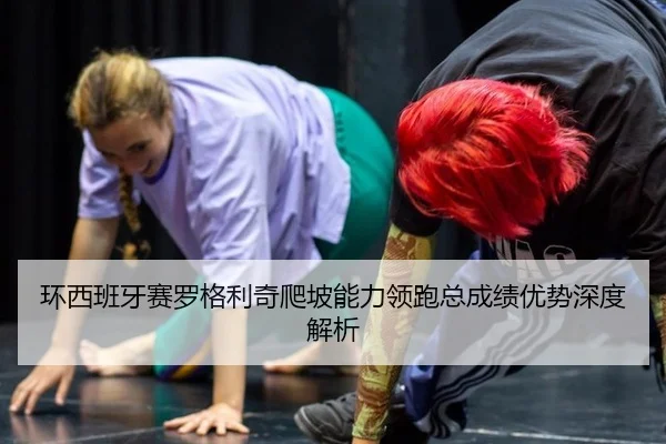 环西班牙赛罗格利奇爬坡能力领跑总成绩优势深度解析