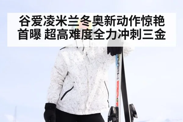 谷爱凌米兰冬奥新动作惊艳首曝 超高难度全力冲刺三金