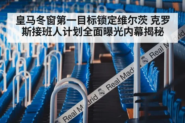 皇马冬窗第一目标锁定维尔茨 克罗斯接班人计划全面曝光内幕揭秘