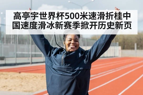 高亭宇世界杯500米速滑折桂中国速度滑冰新赛季掀开历史新页