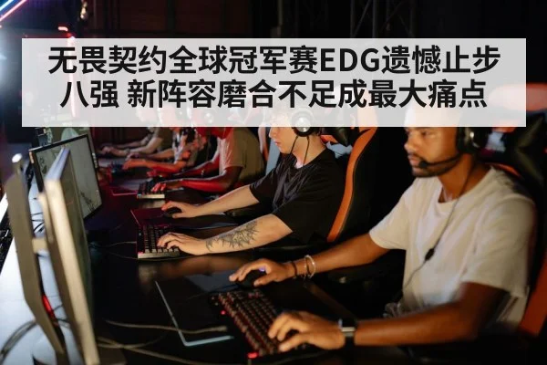 无畏契约全球冠军赛EDG遗憾止步八强 新阵容磨合不足成最大痛点