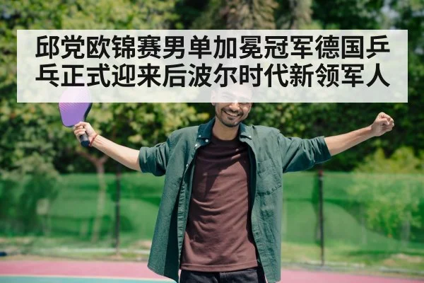 邱党欧锦赛男单加冕冠军德国乒乓正式迎来后波尔时代新领军人
