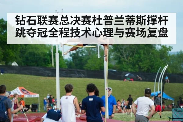 钻石联赛总决赛杜普兰蒂斯撑杆跳夺冠全程技术心理与赛场复盘
