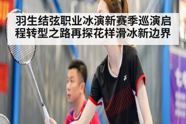 羽生结弦职业冰演新赛季巡演启程转型之路再探花样滑冰新边界
