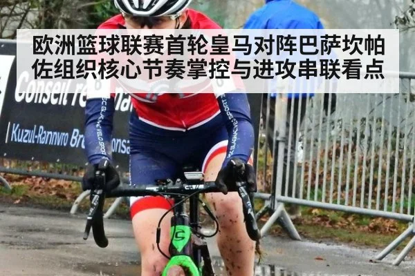 欧洲篮球联赛首轮皇马对阵巴萨坎帕佐组织核心节奏掌控与进攻串联看点